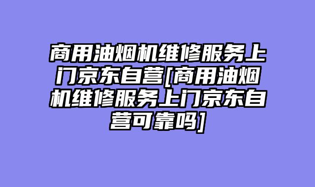 商用油烟机维修服务上门京东自营[商用油烟机维修服务上门京东自营可靠吗]