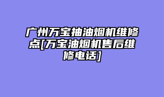 广州万宝抽油烟机维修点[万宝油烟机售后维修电话]
