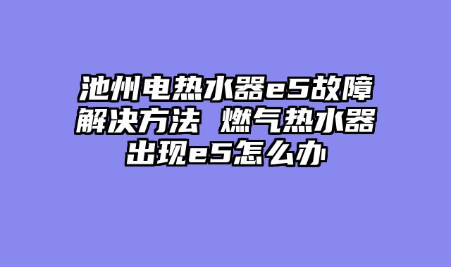 池州电热水器e5故障解决方法 燃气热水器出现e5怎么办
