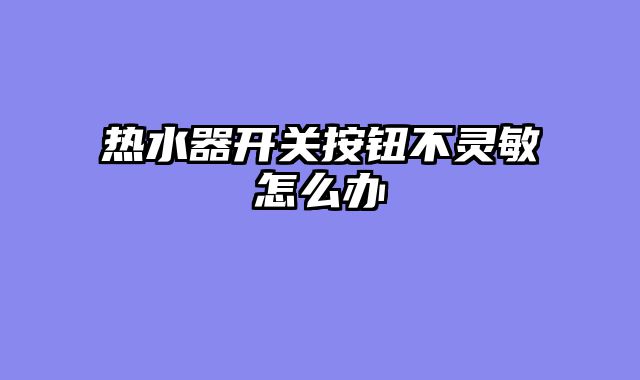 热水器开关按钮不灵敏怎么办