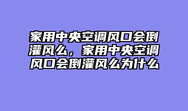 家用中央空调风口会倒灌风么，家用中央空调风口会倒灌风么为什么