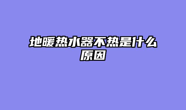 地暖热水器不热是什么原因