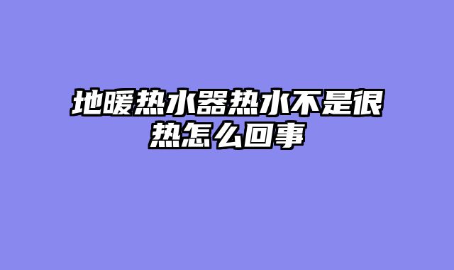 地暖热水器热水不是很热怎么回事