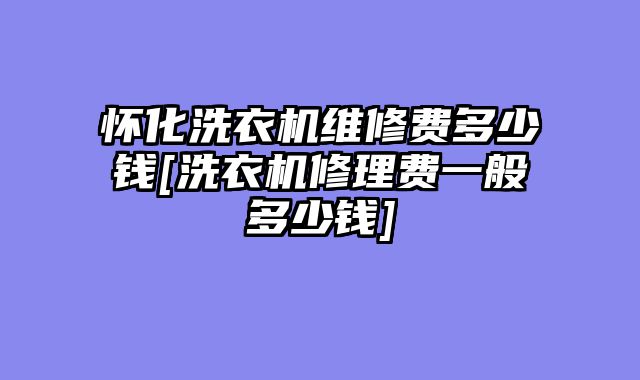 怀化洗衣机维修费多少钱[洗衣机修理费一般多少钱]