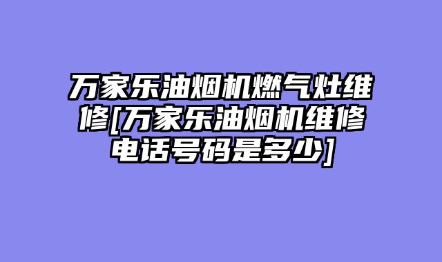 万家乐油烟机燃气灶维修[万家乐油烟机维修电话号码是多少]
