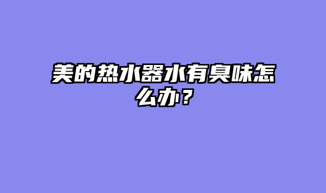 美的热水器水有臭味怎么办？