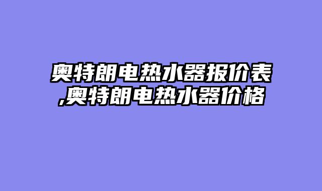 奥特朗电热水器报价表,奥特朗电热水器价格