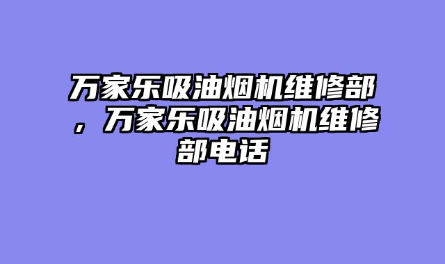 万家乐吸油烟机维修部，万家乐吸油烟机维修部电话