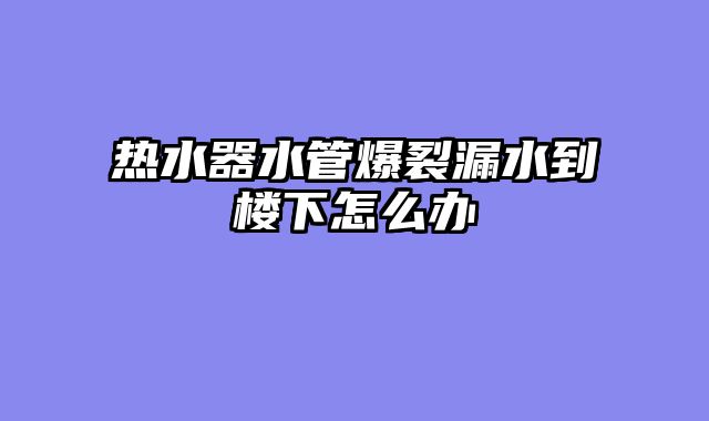 热水器水管爆裂漏水到楼下怎么办