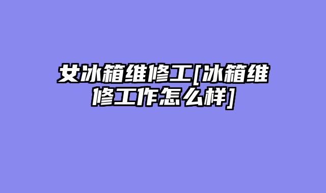 女冰箱维修工[冰箱维修工作怎么样]
