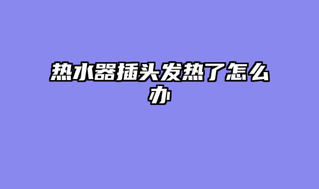 热水器插头发热了怎么办