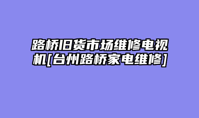 路桥旧货市场维修电视机[台州路桥家电维修]