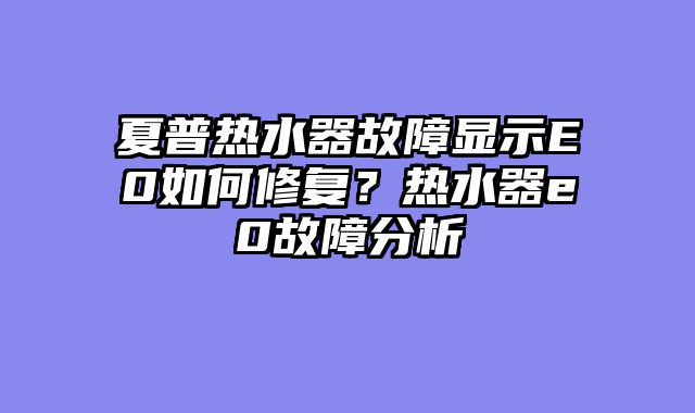夏普热水器故障显示E0如何修复？热水器e0故障分析