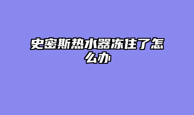 史密斯热水器冻住了怎么办