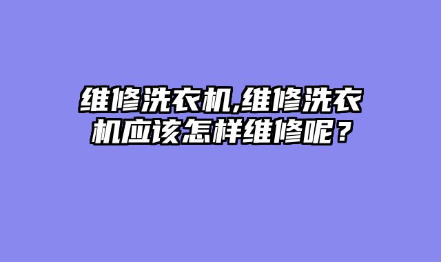 维修洗衣机,维修洗衣机应该怎样维修呢？