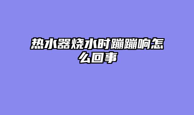 热水器烧水时蹦蹦响怎么回事