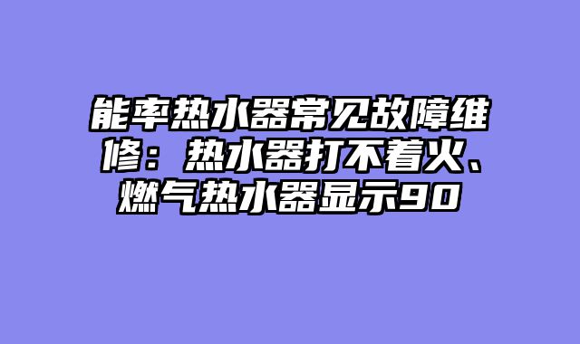 能率热水器常见故障维修：热水器打不着火、燃气热水器显示90