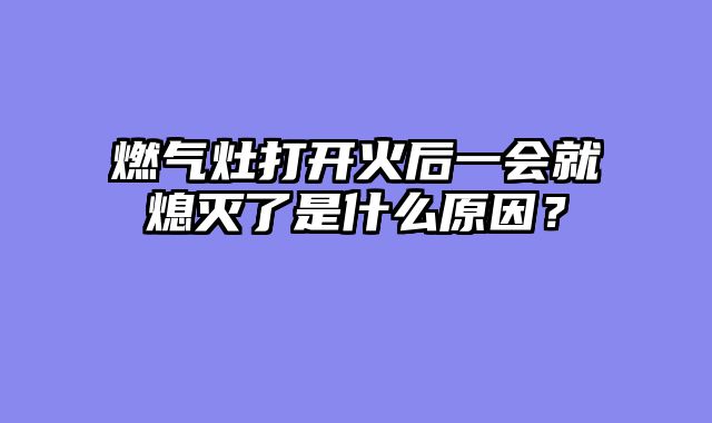 燃气灶打开火后一会就熄灭了是什么原因？