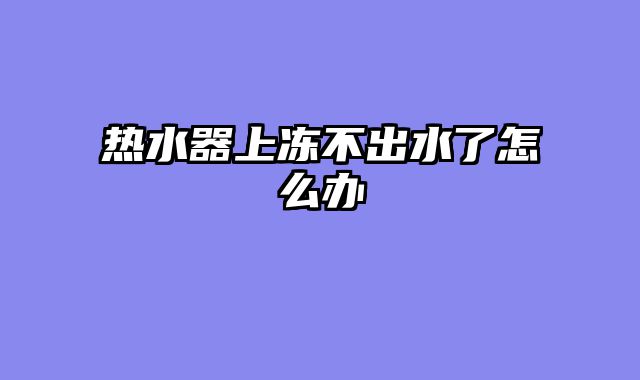 热水器上冻不出水了怎么办
