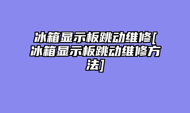 冰箱显示板跳动维修[冰箱显示板跳动维修方法]