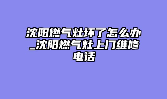 沈阳燃气灶坏了怎么办_沈阳燃气灶上门维修电话