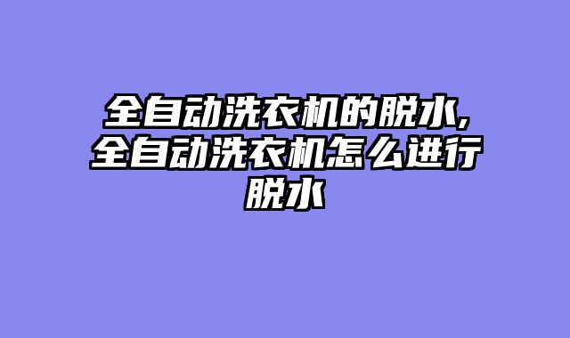 全自动洗衣机的脱水,全自动洗衣机怎么进行脱水