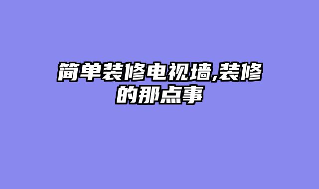简单装修电视墙,装修的那点事