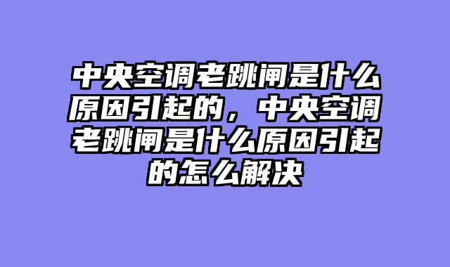 中央空调老跳闸是什么原因引起的，中央空调老跳闸是什么原因引起的怎么解决