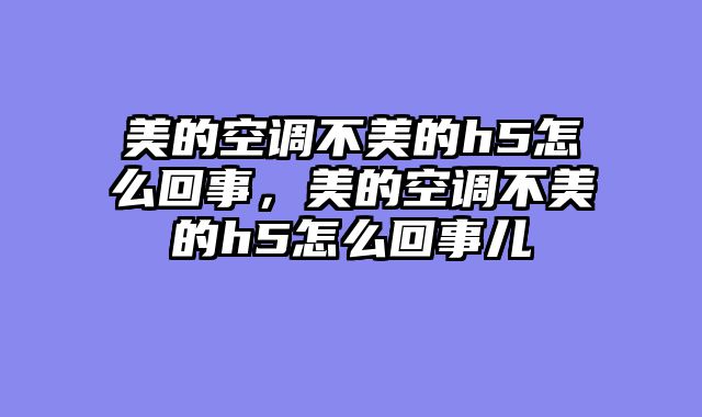 美的空调不美的h5怎么回事，美的空调不美的h5怎么回事儿