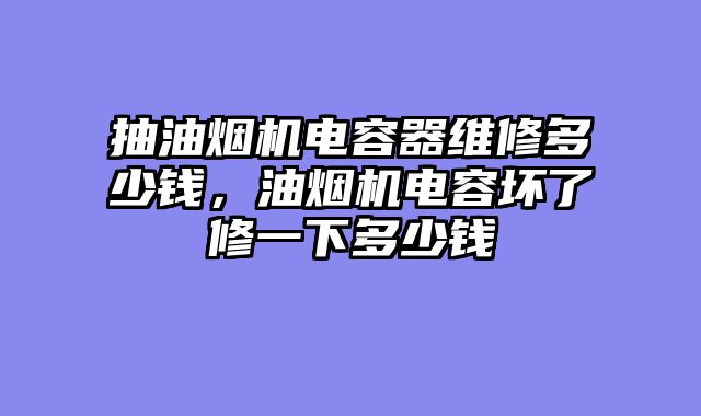 抽油烟机电容器维修多少钱，油烟机电容坏了修一下多少钱