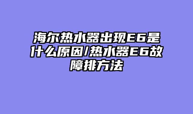 海尔热水器出现E6是什么原因/热水器E6故障排方法