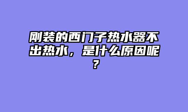 刚装的西门子热水器不出热水，是什么原因呢？