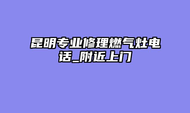 昆明专业修理燃气灶电话_附近上门