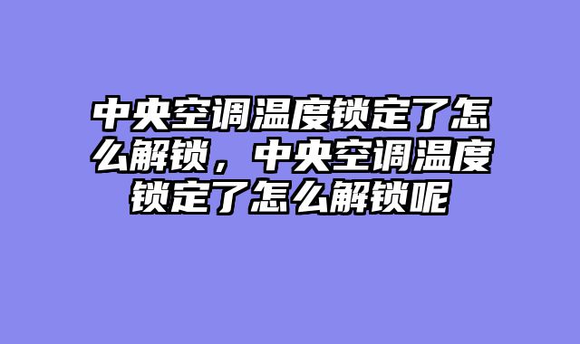 中央空调温度锁定了怎么解锁，中央空调温度锁定了怎么解锁呢