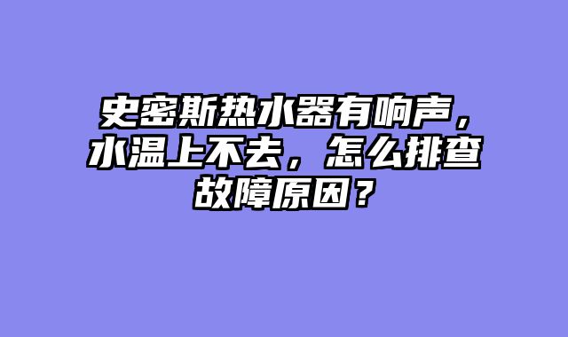史密斯热水器有响声，水温上不去，怎么排查故障原因？