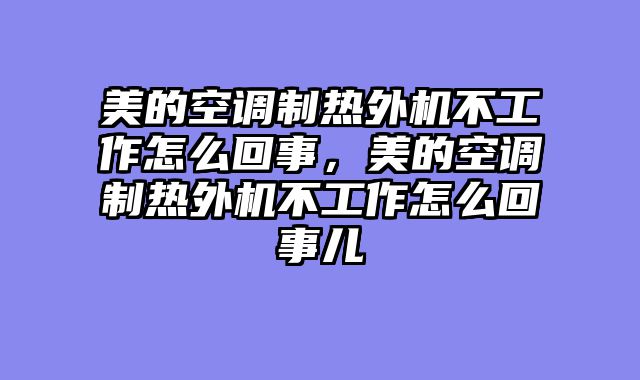 美的空调制热外机不工作怎么回事，美的空调制热外机不工作怎么回事儿