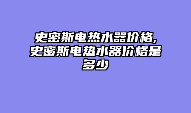 史密斯电热水器价格,史密斯电热水器价格是多少