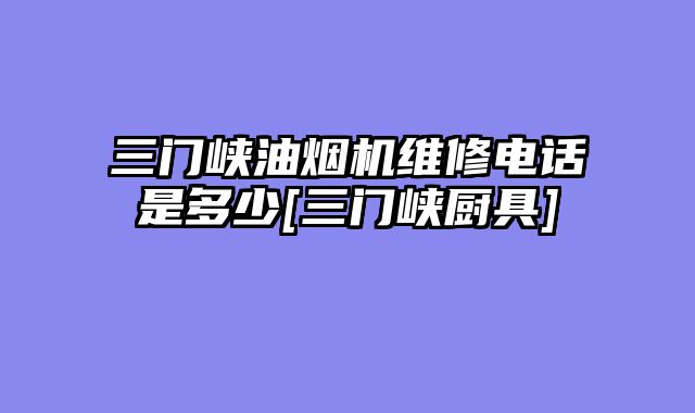 三门峡油烟机维修电话是多少[三门峡厨具]