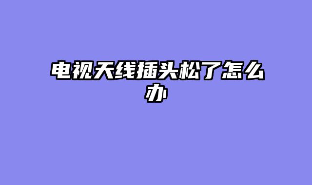 电视天线插头松了怎么办