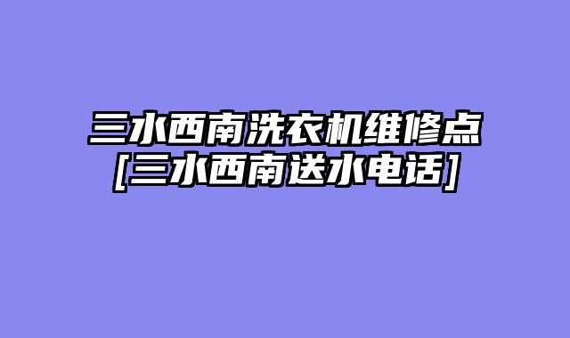三水西南洗衣机维修点[三水西南送水电话]
