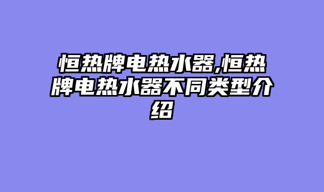 恒热牌电热水器,恒热牌电热水器不同类型介绍