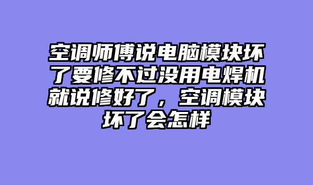 空调师傅说电脑模块坏了要修不过没用电焊机就说修好了，空调模块坏了会怎样