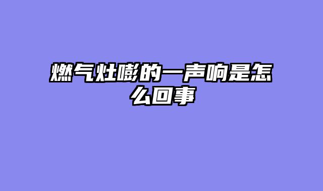 燃气灶嘭的一声响是怎么回事