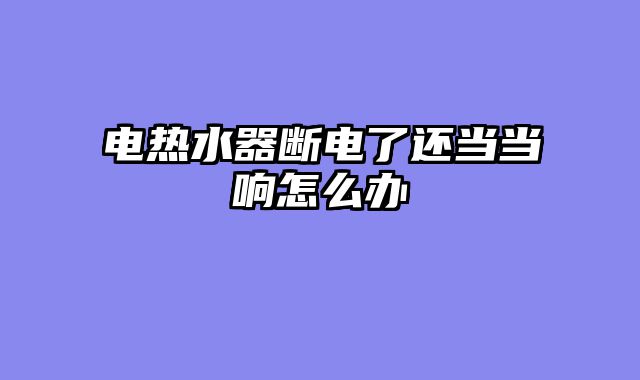 电热水器断电了还当当响怎么办
