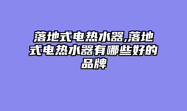 落地式电热水器,落地式电热水器有哪些好的品牌
