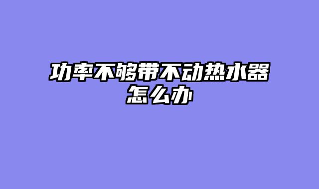 功率不够带不动热水器怎么办