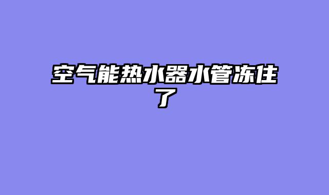 空气能热水器水管冻住了