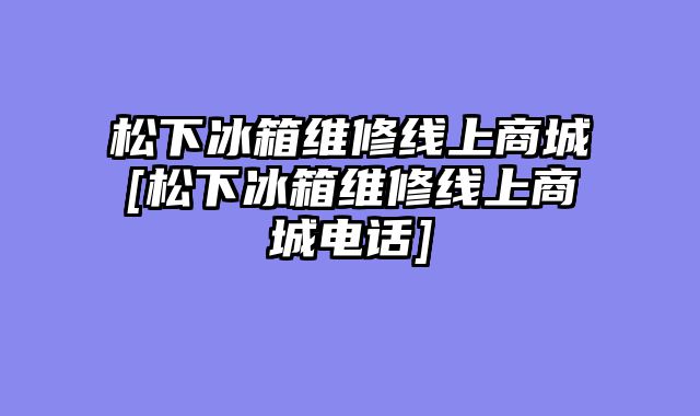 松下冰箱维修线上商城[松下冰箱维修线上商城电话]