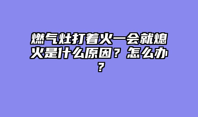燃气灶打着火一会就熄火是什么原因？怎么办？