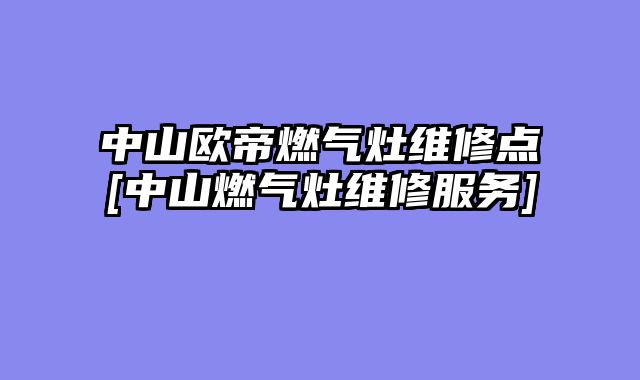 中山欧帝燃气灶维修点[中山燃气灶维修服务]
